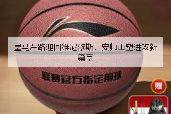 皇马左路迎回维尼修斯，安帅重塑进攻新篇章