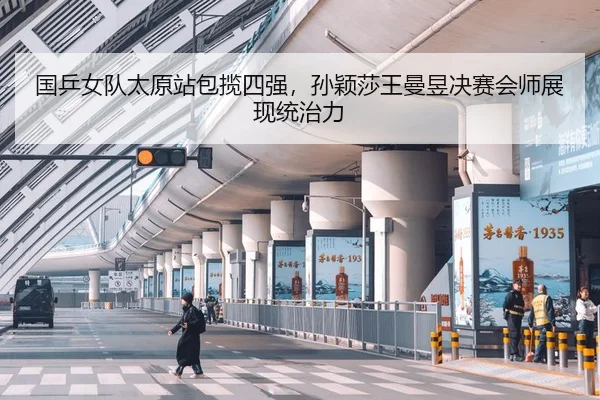 国乒女队太原站包揽四强，孙颖莎王曼昱决赛会师展现统治力