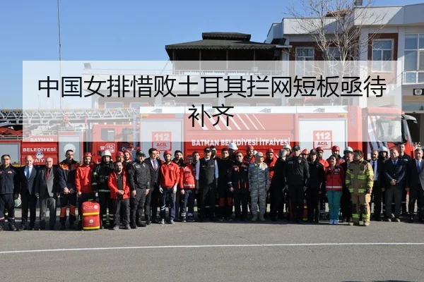 中国女排惜败土耳其拦网短板亟待补齐
