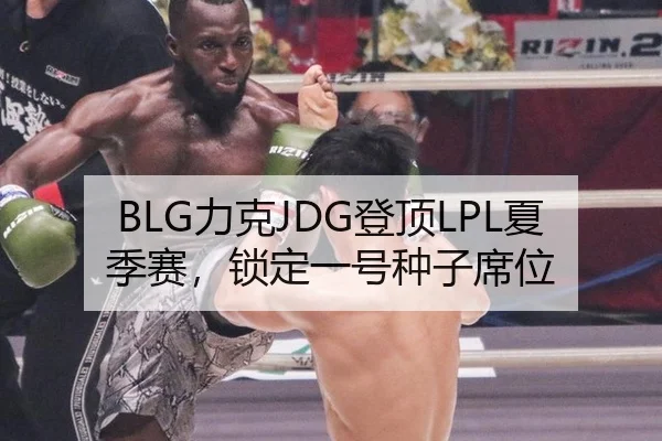 BLG力克JDG登顶LPL夏季赛，锁定一号种子席位