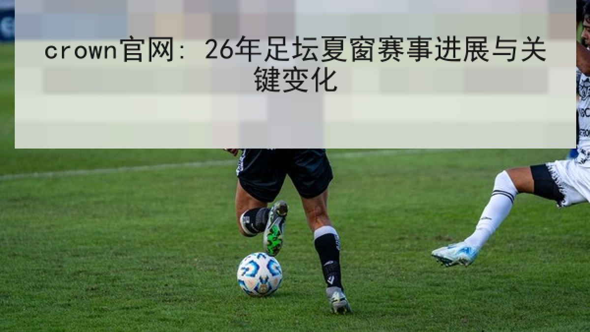 crown官网: 26年足坛夏窗赛事进展与关键变化 crown官网: 26年足坛夏窗赛事进展与关键变化