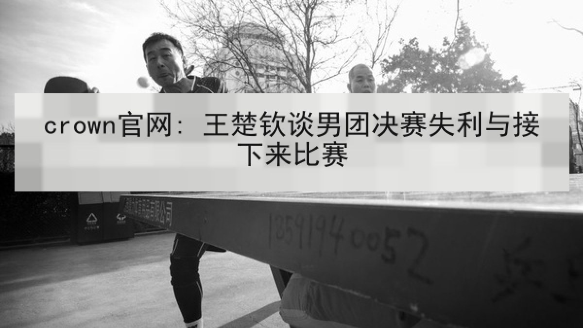 crown官网: 王楚钦谈男团决赛失利与接下来比赛 crown官网: 王楚钦谈男团决赛失利与接下来比赛